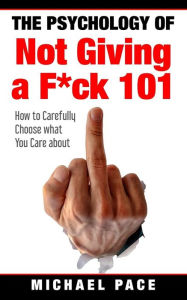 Title: The Psychology Of Not Giving A F*ck 101: How To Carefully Choose What You Care About, Author: Michael Pace