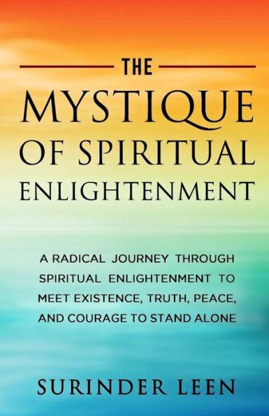 The Mystique of Spiritual Enlightenment: A Radical Journey through Spiritual Enlightenment to Meet Existence, Get Immortality, Truth, Peace, and Courage to Stand Alone