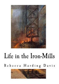 Title: Life in the Iron-Mills: A Short Story, Author: Rebecca Harding Davis