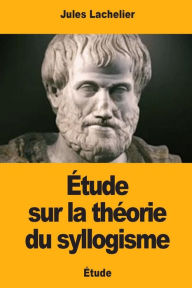 Title: ï¿½tude sur la thï¿½orie du syllogisme, Author: Jules Lachelier