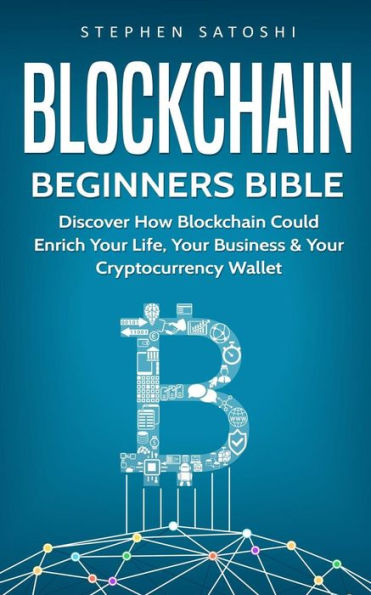 Blockchain: Beginners Bible - Discover How Blockchain Could Enrich Your Life, Your Business & Your Cryptocurrency Wallet