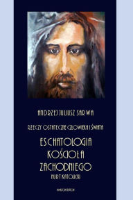 Title: Rzeczy ostateczne czlowieka i swiata: Eschatologia Kosciola Zachodniego - nurt katolicki, Author: Andrzej Juliusz Sarwa