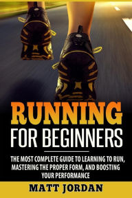 Title: Running for Beginners: The Most Complete Guide to Learning to Run, Mastering the Proper Form, and Boosting Your Performance, Author: Matt Jordan