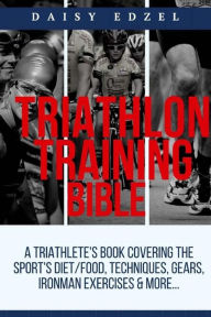 Title: Triathlon Training Bible: A Triathletes Book Covering The Sports Diet/Food, Techniques, Gears, Ironman Exercises & More..., Author: Daisy Edzel