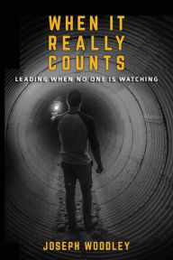 Title: When It Really Counts: Leading When No One Is Watching, Author: Joseph Woodley