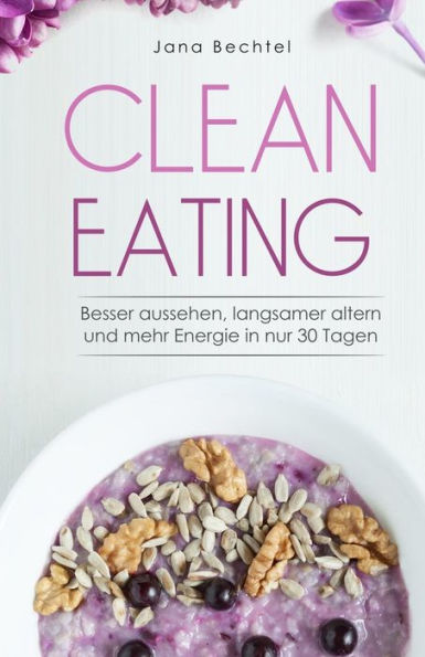 Clean Eating: Besser aussehen, langsamer altern und mehr Energie in nur 30 Tagen