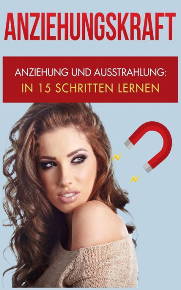 Anziehungskraft: Anziehung und Ausstrahlung: In 15 Schritten lernen