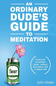 Title: An Ordinary Dude's Guide to Meditation: Learn how to meditate easily - without the religion, fluff or hippie stuff, Author: John Weiler