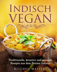 Title: Indisch Vegan: Traditionelle, kreative und gesunde Rezepte aus dem Herzen Indiens, Author: Kitchen Masters