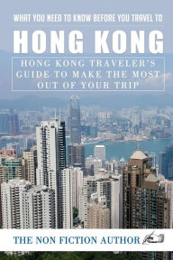 Title: What You Need to Know Before You Travel to Hong Kong: Hong Kong Traveler's Guide to Make the Most Out of Your Trip, Author: Non Fiction Author