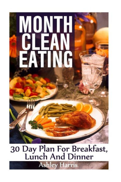 Month Clean Eating: 30 Day Plan For Breakfast, Lunch And Dinner: (Clean Eating, Clean Eating Cookbook)