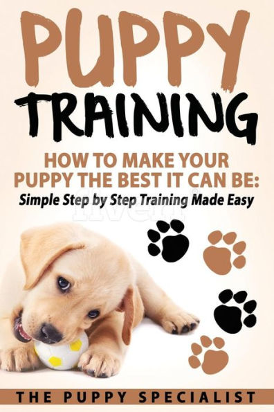 Puppy Training: How To Make Your Puppy The Best It Can Be: Simple Step by Step Training Made Easy.