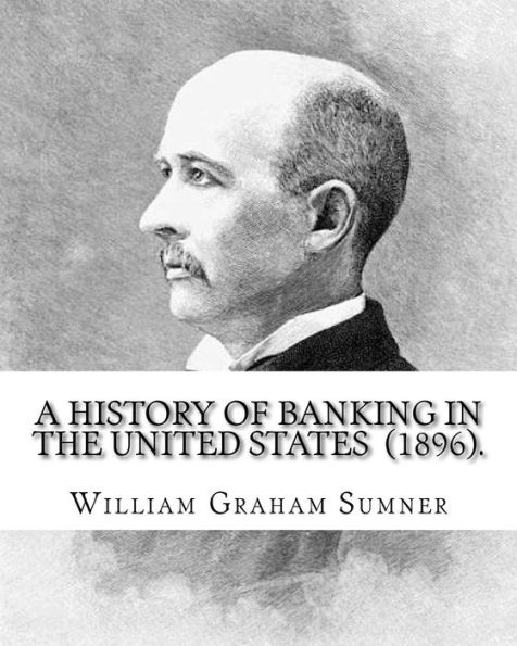 A History of Banking in the United States (1896). By: William Graham Sumner: William Graham Sumner (October 30, 1840 - April 12, 1910) was a classical liberal (now a branch of "libertarianism" in American political philosophy) American social scientist.