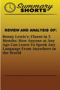 Title: Review and Analysis On: Benny Lewis?s: : Fluent in 3 Months: How Anyone at Any Age Can Learn To Speak Any Language From Anywhere in the World, Author: Summary Shorts