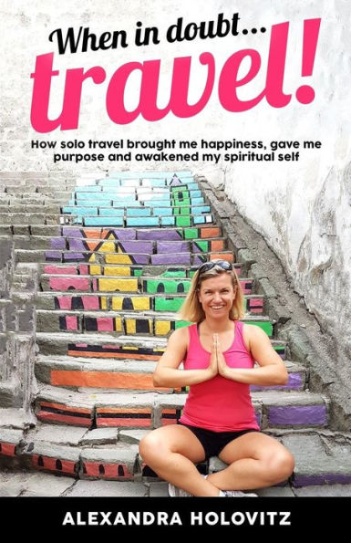 When in doubt ... Travel!: How solo travel brought me happiness, gave me purpose and awakened my spiritual self