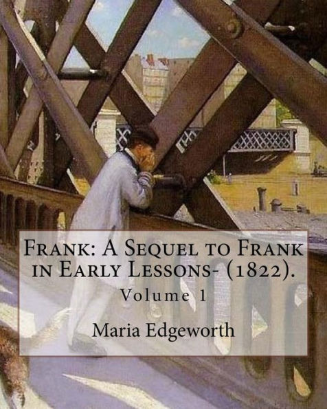 Frank: A Sequel to Frank in Early Lessons- (1822). By: Maria Edgeworth (Volume 1). In two volume: Maria Edgeworth (1 January 1768 - 22 May 1849) was a prolific Anglo-Irish writer of adults' and children's literature.