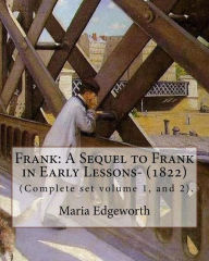 Title: Frank: A Sequel to Frank in Early Lessons- (1822). By: Maria Edgeworth (Complete set volume 1, and 2).: Maria Edgeworth (1 January 1768 - 22 May 1849) was a prolific Anglo-Irish writer of adults' and children's literature., Author: Maria Edgeworth