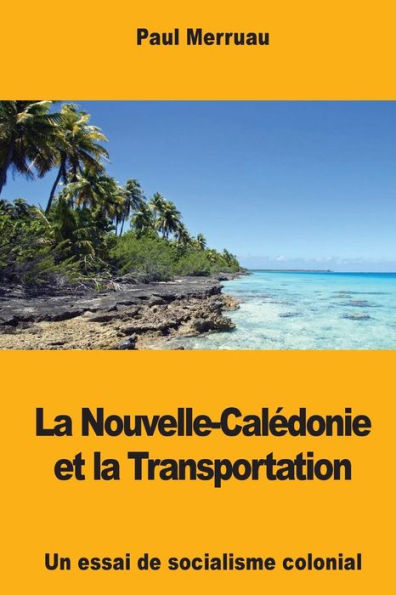 La Nouvelle-Calï¿½donie et la Transportation: Un essai de socialisme colonial