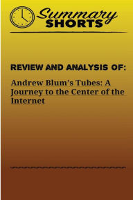 Title: Review and Analysis Of Andrew Blum's: Tubes: A Journey to the Center of the Internet, Author: Summary Shorts