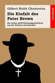 Title: Die Einfalt des Pater Brown: Die ersten zwölf Kriminalgeschichten um den Priester und Detektiv, Author: G. K. Chesterton