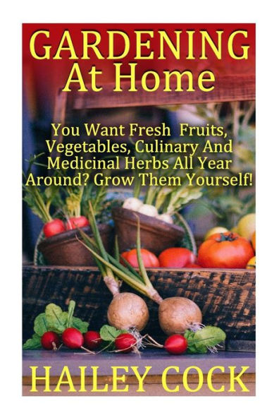 Gardening At Home: You Want Fresh Fruits, Vegetables, Culinary And Medicinal Herbs All Year Around? Grow Them Yourself!: (Gardening Indoors, Gardening Vegetables, Gardening Books, Gardening Year Round)