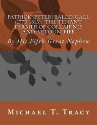 Title: Patrick (Peter) Ballingall (1770-1813): The Tenant Farmer of Collairnie and Aytoun, Fife: By His Fifth Great Nephew, Author: Michael T. Tracy