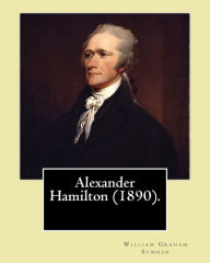 Title: Alexander Hamilton (1890). By: William Graham Sumner: Alexander Hamilton (January 11, 1755 or 1757 - July 12, 1804) was an American statesman and one of the Founding Fathers of the United States., Author: William Graham Sumner