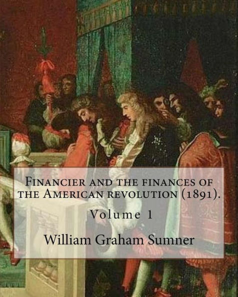 Financier and the finances of the American revolution (1891). By: William Graham Sumner ( Volume 1): William Graham Sumner (October 30, 1840 - April 12, 1910) was a classical liberal (now a branch of "libertarianism" in American political philosophy) Amer