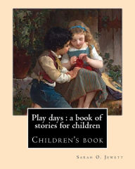 Title: Play days: a book of stories for children. By: Sarah O. Jewett: Sarah Orne Jewett (September 3, 1849 - June 24, 1909) was an American novelist, short story writer and poet, best known for her local color works set along or near the southern seacoast of Ma, Author: Sarah O Jewett