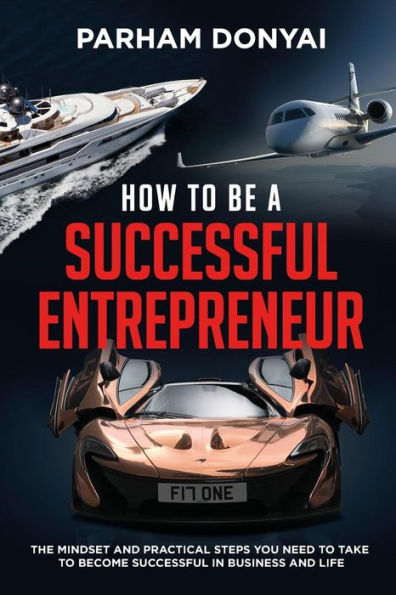 How to be a Successful Entrepreneur: The mindset and practical steps you need to take to become successful in business and life
