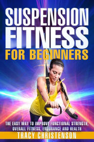 Title: Suspension Fitness: For Beginners: A Beginners Guide to Improving Strength and Stability Through Suspended Training, Author: Tracy Christenson