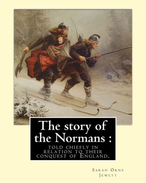 The story of the Normans: told chiefly in relation to their conquest of England. By: Sarah Orne Jewett: (Illustrated). Normans, Great Britain -- History Norman period, 1066-1154