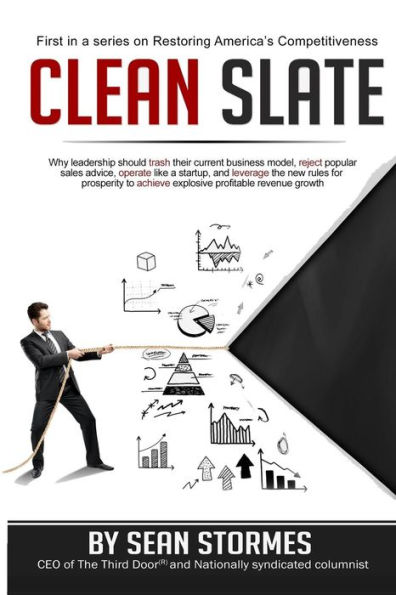 Clean Slate: Why leadership should trash their current business model, reject popular sales advice, operate like a startup, and leverage the new rules for prosperity to achieve explosive profitable revenue growth