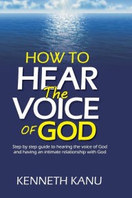 Title: How To Hear The Voice Of God: Step by step guide to hearing the voice of God and having an intimate relationship with God, Author: Kenneth Kanu