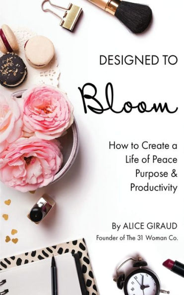 Designed To Bloom: How To Create A Life of Peace, Purpose & Productivity
