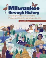 Title: Milwaukee Through History: A Young Reader's Guide to the People and Events That Shaped a City, Author: James K. Nelsen