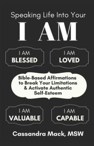 Title: Speaking Life Into Your I Am: Bible-Based Affirmations To Break Your Limitations & Activate Authentic Self-Esteem, Author: Cassandra Mack