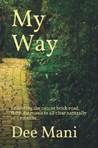 Title: My Way.: Following the cancer brick road, from diagnosis to all clear naturally in 5 months., Author: Dee Mani