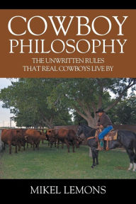 Title: Cowboy Philosophy: The Unwritten Rules that Real Cowboys Live By, Author: Mikel Lemons