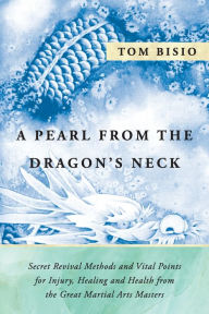 Title: A Pearl from the Dragon's Neck: Secret Revival Methods & Vital Points for Injury, Healing And Health from the Great Martial Arts Masters, Author: Tom Bisio