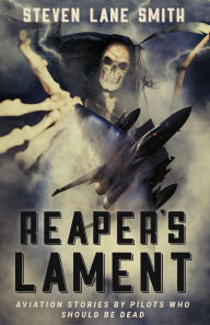 Title: Reaper's Lament: Aviation Stories by Pilots Who Should Be Dead, Author: Steven Lane Smith