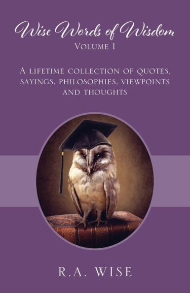 Wise Words of Wisdom Volume I: A Lifetime Collection of Quotes, Sayings, Philosophies, Viewpoints and Thoughts