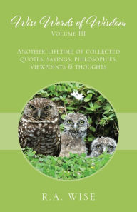 Title: Wise Words of Wisdom Volume III: Another Lifetime of Collected Quotes, Sayings, Philosophies, Viewpoints & Thoughts, Author: R a Wise