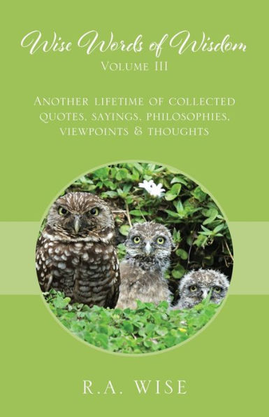 Wise Words of Wisdom Volume III: Another Lifetime of Collected Quotes, Sayings, Philosophies, Viewpoints & Thoughts