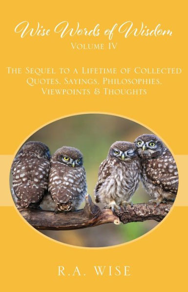 Wise Words of Wisdom Volume IV: The Sequel to a Lifetime of Collected Quotes, Sayings, Philosophies, Viewpoints & Thoughts