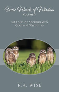 Title: Wise Words of Wisdom Volume V: 50 Years of Accumulated Quotes & Witticisms, Author: R a Wise