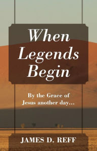 Title: When Legends Begin: By the Grace of Jesus another day..., Author: James D. Reff