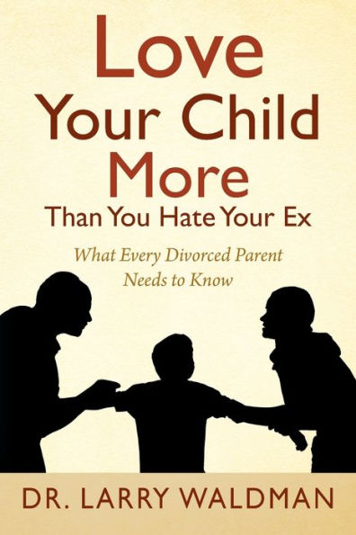 Love Your Child More Than You Hate Your Ex: What Every Divorced Parent Needs to Know