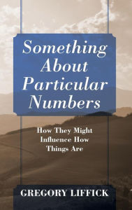 Title: Something About Particular Numbers: How They Might Influence How Things Are, Author: Gregory Liffick