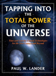 Title: Tapping Into the Total Power of the Universe: Time and Gravity Control Technologies for the 21st Century and Beyond, Author: Paul W Lander